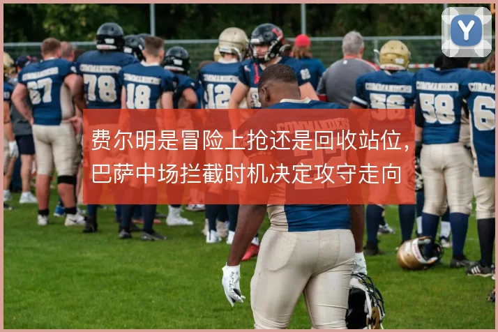 费尔明是冒险上抢还是回收站位，巴萨中场拦截时机决定攻守走向