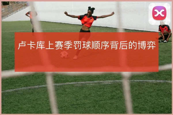 卢卡库上赛季罚球顺序背后的博弈