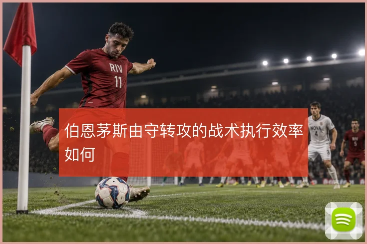 伯恩茅斯由守转攻的战术执行效率如何