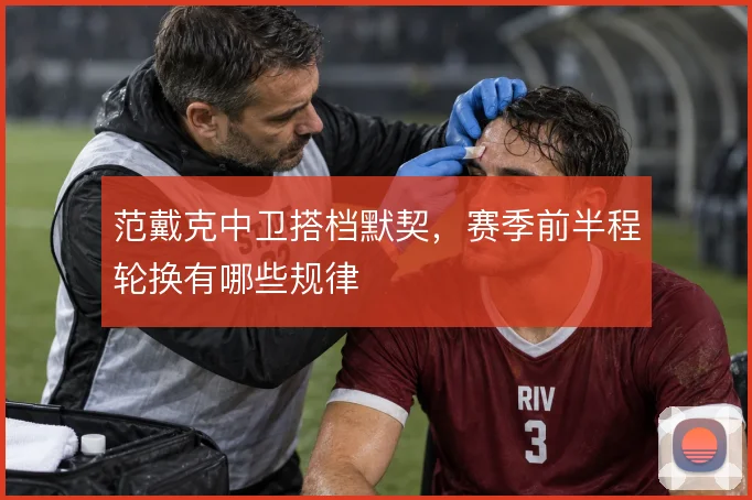 范戴克中卫搭档默契，赛季前半程轮换有哪些规律