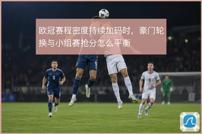 欧冠赛程密度持续加码时，豪门轮换与小组赛抢分怎么平衡