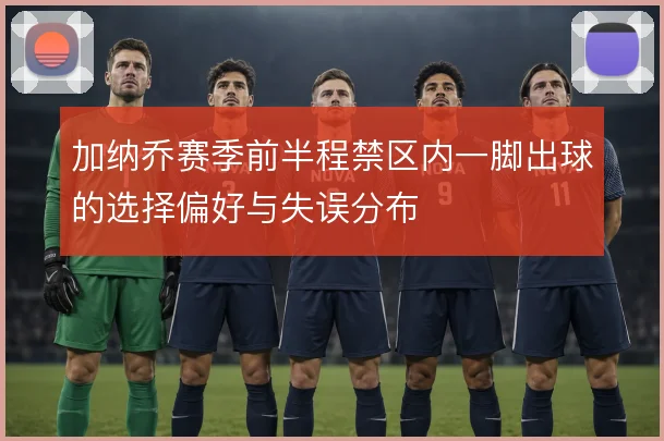 加纳乔赛季前半程禁区内一脚出球的选择偏好与失误分布