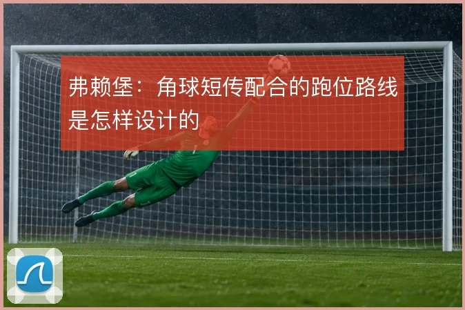 弗赖堡:角球短传配合的跑位路线是怎样设计的