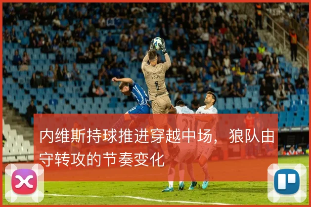 内维斯持球推进穿越中场，狼队由守转攻的节奏变化