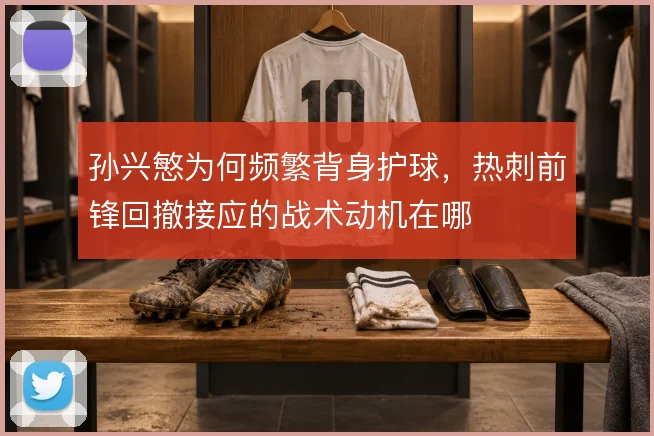 孙兴慜为何频繁背身护球,热刺前锋回撤接应的战术动机在哪