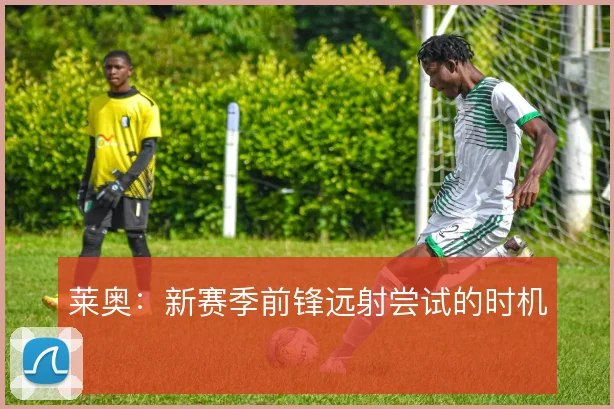 莱奥：新赛季前锋远射尝试的时机