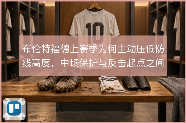 布伦特福德上赛季为何主动压低防线高度，中场保护与反击起点之间的取舍