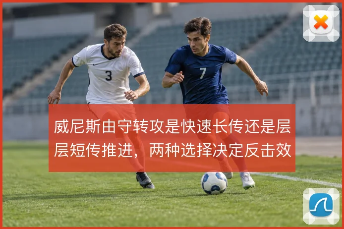 威尼斯由守转攻是快速长传还是层层短传推进,两种选择决定反击效率