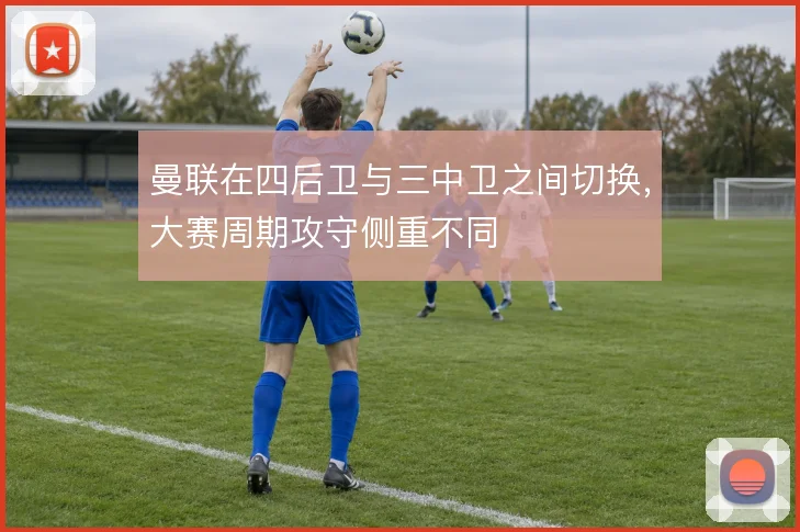 曼联在四后卫与三中卫之间切换，大赛周期攻守侧重不同