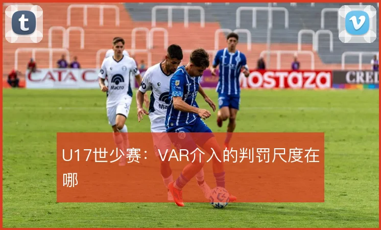 U17世少赛:VAR介入的判罚尺度在哪