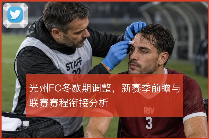 光州FC冬歇期调整,新赛季前瞻与联赛赛程衔接分析