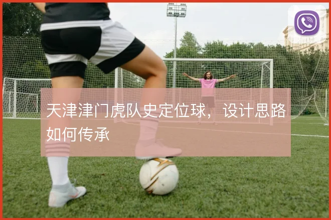 天津津门虎队史定位球，设计思路如何传承