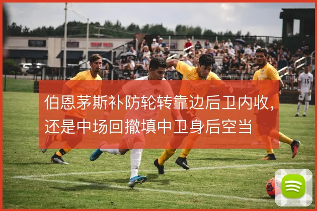 伯恩茅斯补防轮转靠边后卫内收，还是中场回撤填中卫身后空当