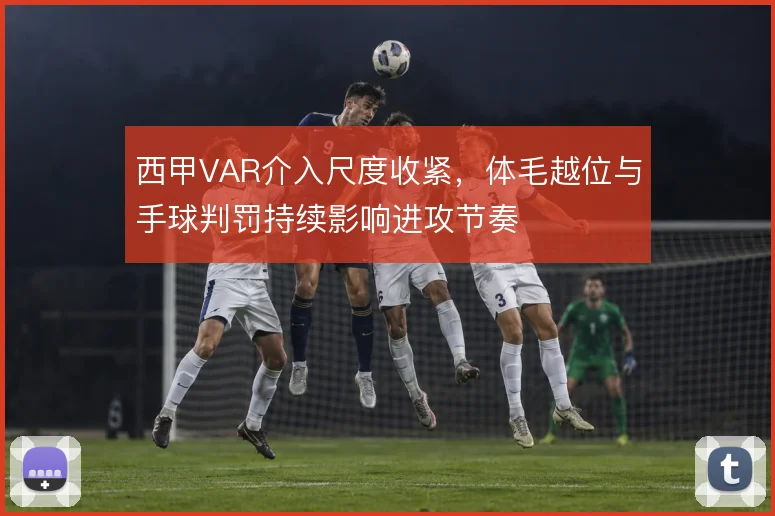 西甲VAR介入尺度收紧，体毛越位与手球判罚持续影响进攻节奏