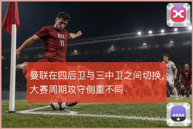 曼联在四后卫与三中卫之间切换,大赛周期攻守侧重不同