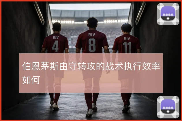 伯恩茅斯由守转攻的战术执行效率如何