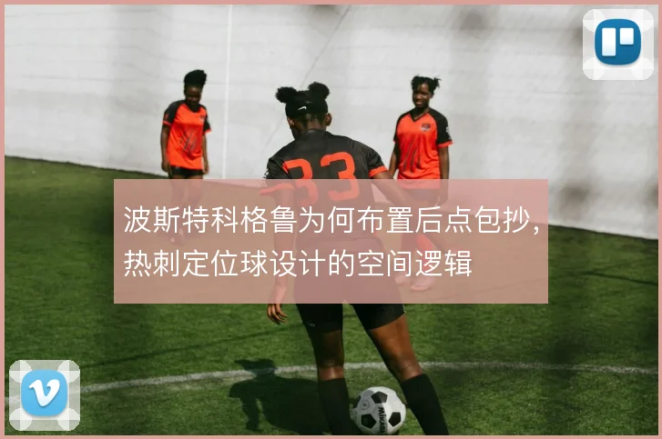 波斯特科格鲁为何布置后点包抄，热刺定位球设计的空间逻辑