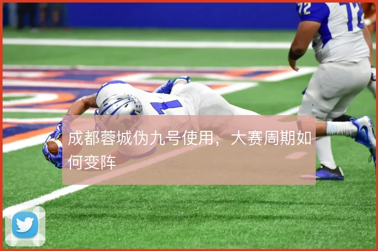 成都蓉城伪九号使用，大赛周期如何变阵