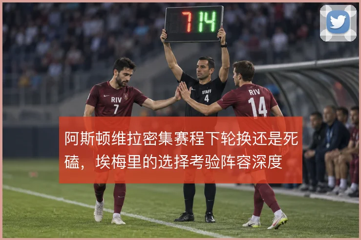 阿斯顿维拉密集赛程下轮换还是死磕，埃梅里的选择考验阵容深度