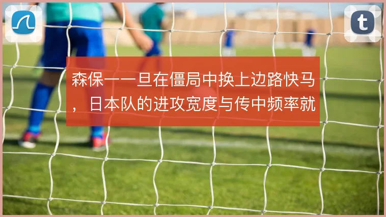 森保一一旦在僵局中换上边路快马，日本队的进攻宽度与传中频率就会改变