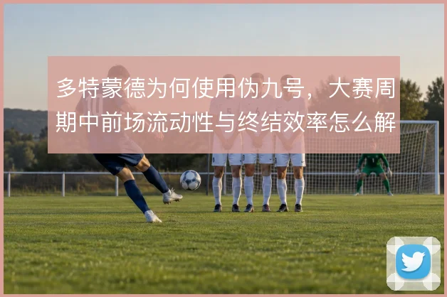 多特蒙德为何使用伪九号,大赛周期中前场流动性与终结效率怎么解
