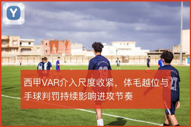 西甲VAR介入尺度收紧，体毛越位与手球判罚持续影响进攻节奏