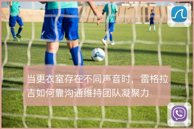 当更衣室存在不同声音时,雷格拉吉如何靠沟通维持团队凝聚力