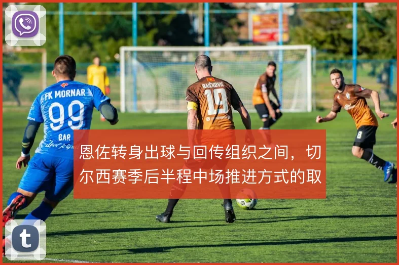 恩佐转身出球与回传组织之间，切尔西赛季后半程中场推进方式的取舍