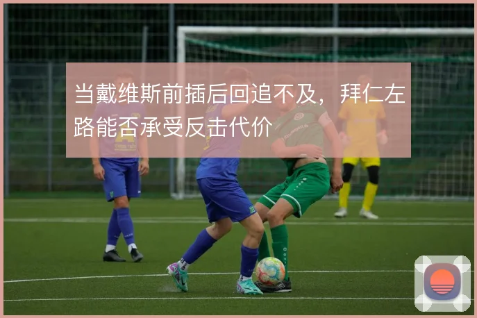 当戴维斯前插后回追不及，拜仁左路能否承受反击代价