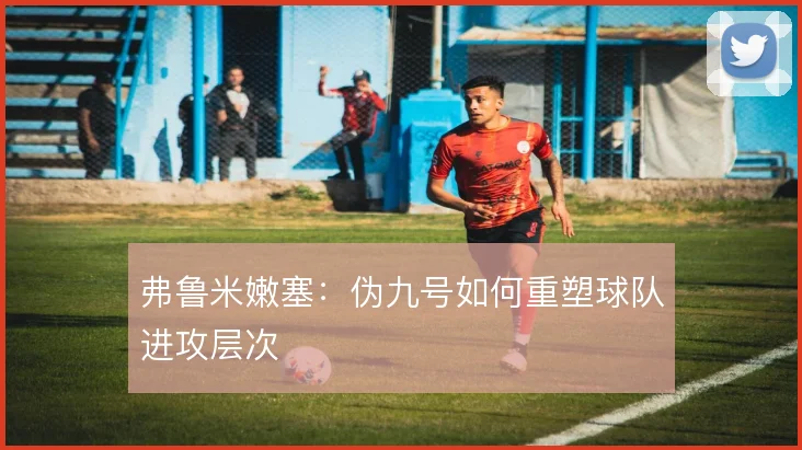 弗鲁米嫩塞：伪九号如何重塑球队进攻层次
