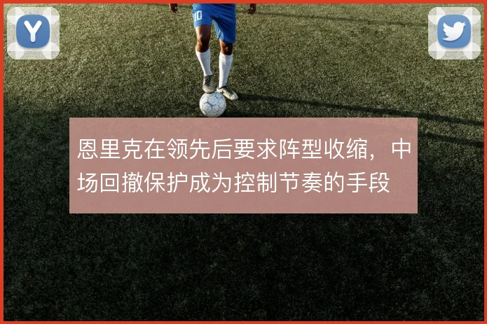 恩里克在领先后要求阵型收缩，中场回撤保护成为控制节奏的手段