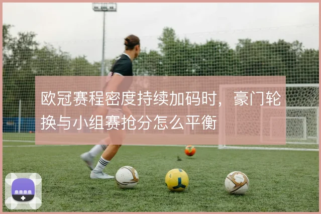 欧冠赛程密度持续加码时，豪门轮换与小组赛抢分怎么平衡