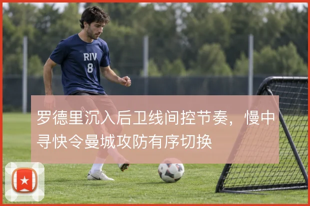 罗德里沉入后卫线间控节奏，慢中寻快令曼城攻防有序切换
