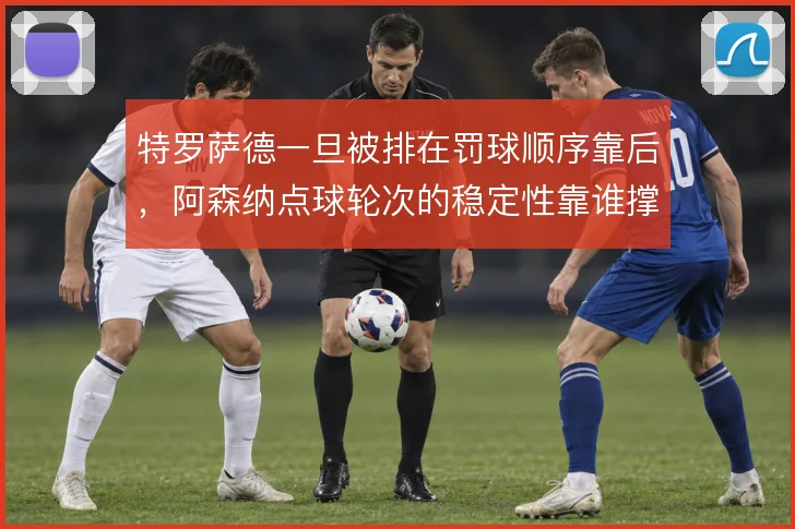 特罗萨德一旦被排在罚球顺序靠后，阿森纳点球轮次的稳定性靠谁撑住